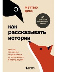 Как рассказывать истории. Простая технология сторителлинга на сцене, работе и в кругу друзей