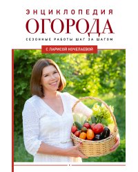 Энциклопедия огорода с Ларисой Кочелаевой. Сезонные работы шаг за шагом