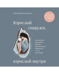 Взрослый снаружи, взрослый внутри. Как исцелить внутреннего ребенка, психологически повзрослеть и стать счастливым