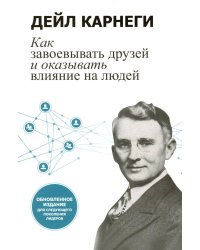 Как завоевывать друзей и оказывать влияние на людей: Обновленное издание для следующего поколения лидеров. Карнеги Д.