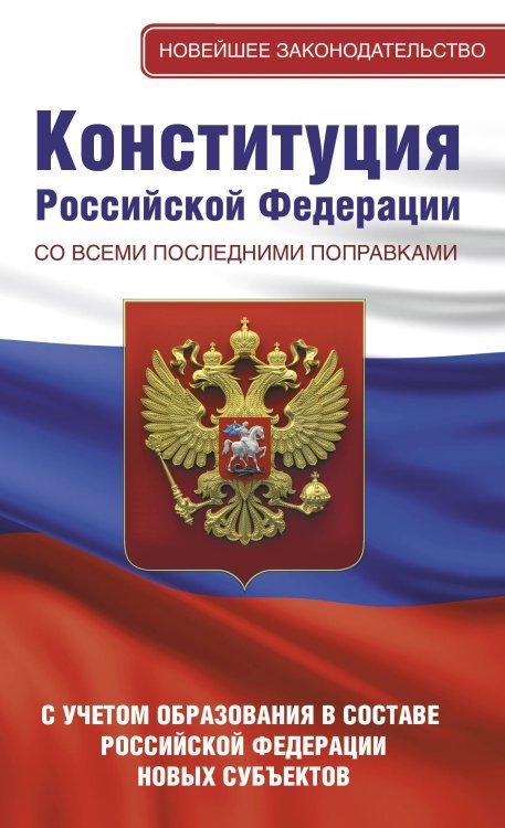 Конституция Российской Федерации со всеми последними поправками. С учетом образования в составе Российской Федерации новых субъектов