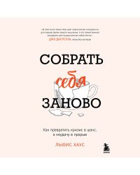 Собрать себя заново. Как превратить кризис в шанс, а неудачу в прорыв