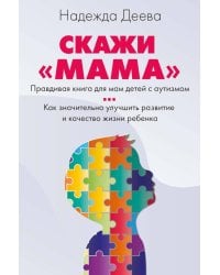 Скажи "мама". Как победить аутизм ребенка и стать счастливой