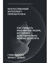 Искусственный интеллект: Перезагрузка : Как создать машинный разум, которому действительно можно доверять