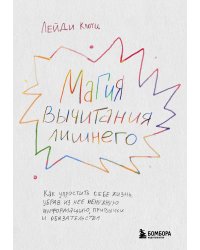 Магия вычитания лишнего. Как упростить себе жизнь, убрав из нее ненужную информацию, привычки и обязательства