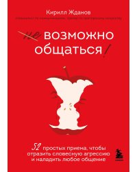 Возможно общаться! 52 простых приема, чтобы отразить словесную агрессию и наладить любое общение