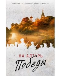 На Алтарь Победы. Воевали, верили, победили (комплект)