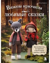 Вяжем крючком ЛЮБИМЫЕ СКАЗКИ. Красная Шапочка, три поросенка и еще 45 героев, знакомых с детства