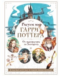 Рисуем мир Гарри Поттера. От мандрагоры до Хогвартса. 21 пошаговый мастер-класс по созданию любимых персонажей