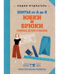 Шитье от А до Я. Юбки и брюки. Сложные детали и фасоны. Полное практическое руководство