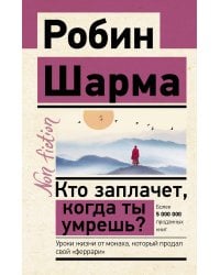 Кто заплачет, когда ты умрешь? Уроки жизни от монаха, который продал свой «феррари»