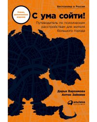 С ума сойти! Путеводитель по психическим расстройствам для жителя большого города (новое, дополненное издание)