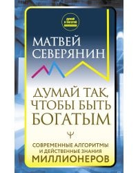 Думай так, чтобы быть богатым. Современные алгоритмы и действенные знания миллионеров