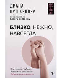 Близко, нежно, навсегда. Как создать глубокие и прочные отношения. Теория привязанности