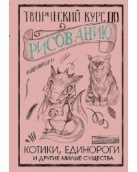 Творческий курс по рисованию. Котики, единороги и другие милые существа