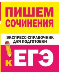 Пишем сочинения. Экспресс-справочник для подготовки к ЕГЭ