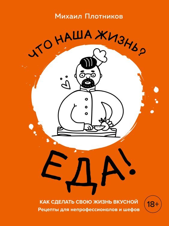 Что наша жизнь? Еда! Как сделать свою жизнь вкусной. Рецепты для непрофессионалов и шефов