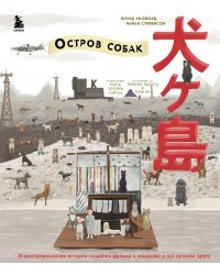 The Wes Anderson Collection. «Остров собак». Иллюстрированная история создания фильма о мальчике и его лучшем друге