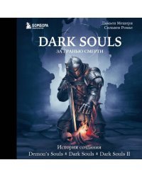 Dark Souls: за гранью смерти. Книга 1. История создания Demon's Souls, Dark Souls, Dark Souls II