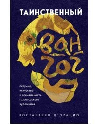 Таинственный Ван Гог. Искусство, безумие и гениальность голландского художника