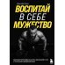 Воспитай в себе мужество! Месячная программа на пути к идеальному телу и тотальной самодисциплине