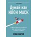 Думай как Илон Маск. И другие простые стратегии для гигантского скачка в работе и жизни