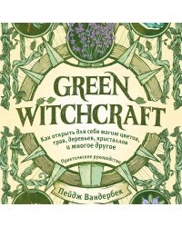 Green Witchcraft. Как открыть для себя магию цветов, трав, деревьев, кристаллов и многое другое. Практическое руководство