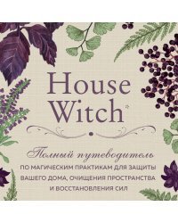 House Witch. Полный путеводитель по магическим практикам для защиты вашего дома, очищения пространства и восстановления сил