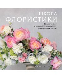 Школа флористики. Практическое руководство по искусству аранжировки цветов