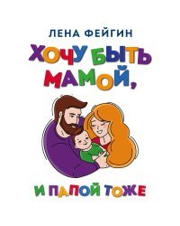 Хочу быть мамой, и папой тоже. Все, что нужно знать будущим родителям от ученого, практикующего психолога с 15-летним стажем