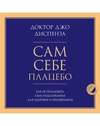 Сам себе плацебо. Как использовать силу подсознания для здоровья и процветания