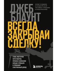 Всегда закрывай сделку! Стань мастером переговоров, приноси компании больше прибыли и повышай собственный доход