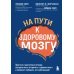 На пути к здоровому мозгу. Простые и доступные методы, которые могут отсрочить старение мозга и позволят избежать его заболеваний