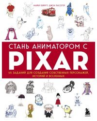 Стань аниматором с Pixar: 45 заданий для создания собственных персонажей, историй и вселенных