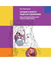 Сегодня я захотел родиться художником. Книга о восприятии мира со всех сторон и в любую погоду