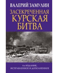 Засекреченная Курская битва. Издание 4-е, исправленное и дополненное