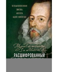 Расшифрованный Сервантес. Необыкновенная жизнь автора «Дон Кихота»