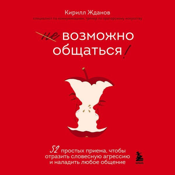 Возможно общаться! 52 простых приема, чтобы отразить словесную агрессию и наладить любое общение