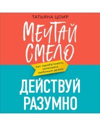 Мечтай смело, действуй разумно. Как зарабатывать, занимаясь любимым делом