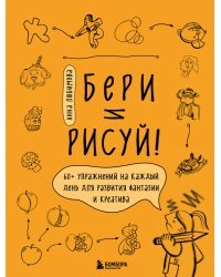 Бери и рисуй! 60+ упражнений на каждый день для развития фантазии и креатива