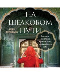 На Шелковом пути. Большое азиатское путешествие, чтобы обрести себя