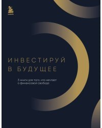 Инвестируй в будущее. 3 книги для того, кто мечтает о финансовой свободе