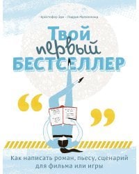 Твой первый бестселлер. Как написать роман, пьесу, сценарий для фильма или игры