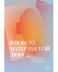 В поиске материнской любви. Как взрослой дочери исцелиться от травм прошлого и улучшить отношения с