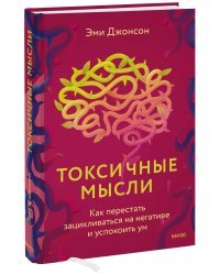 Токсичные мысли. Как перестать зацикливаться на негативе и успокоить ум