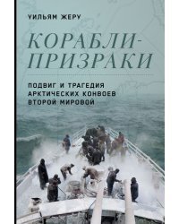 Корабли-призраки. Подвиг и трагедия арктических конвоев Второй мировой