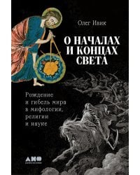 О началах и концах света. Рождение и гибель мира в мифологии, религии и науке