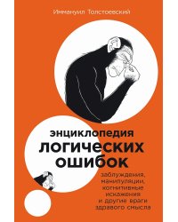 Энциклопедия логических ошибок: Заблуждения, манипуляции, когнитивные искажения и другие враги здравого смысла