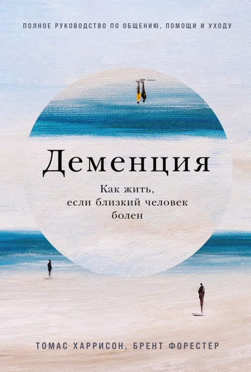 Деменция. Как жить, если близкий человек болен. Полное руководство по общению, помощи и уходу