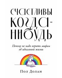 Счастливы когда-нибудь. Почему не надо верить мифам об идеальной жизни